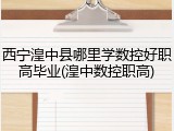 西宁湟中县哪里学数控好职高毕业(湟中数控职高)