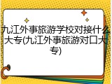 九江外事旅游学校对接什么大专(九江外事旅游对口大专)