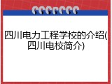 四川电力工程学校的介绍(四川电校简介)