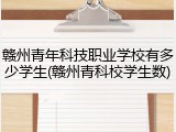 赣州青年科技职业学校有多少学生(赣州青科校学生数)