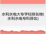 水利水电大专学校排名榜(水利水电专科排名)