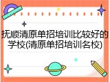 抚顺清原单招培训比较好的学校(清原单招培训名校)