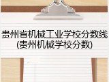 贵州省机械工业学校分数线(贵州机械学校分数)
