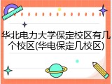 华北电力大学保定校区有几个校区(华电保定几校区)