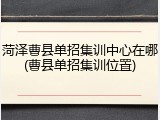 菏泽曹县单招集训中心在哪(曹县单招集训位置)