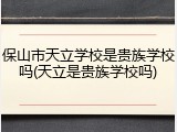 保山市天立学校是贵族学校吗(天立是贵族学校吗)