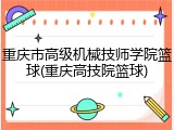 重庆市高级机械技师学院篮球(重庆高技院篮球)