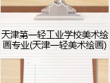 天津第一轻工业学校美术绘画专业(天津一轻美术绘画)