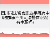 四川司法警官职业学院有中职的吗(四川司法警官职院有中职吗)