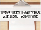 吉安遂川县农业职高学校怎么报名(遂川农职校报名)