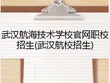 武汉航海技术学校官网职校招生(武汉航校招生)