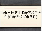 自考学校招生报考职校的条件(自考职校报考条件)