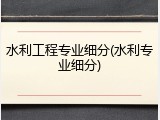 水利工程专业细分(水利专业细分)