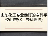 山东化工专业最好的专科学校(山东化工专科强校)