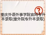 重庆外语外事学院官网专升本录取(重外院专升本录取)
