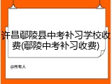 许昌鄢陵县中考补习学校收费(鄢陵中考补习收费)