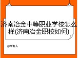 济南冶金中等职业学校怎么样(济南冶金职校如何)