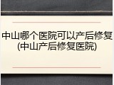 中山哪个医院可以产后修复(中山产后修复医院)