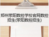 郑州荥阳数控学校官网数控招生(荥阳数控招生)
