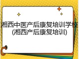 湘西中医产后康复培训学校(湘西产后康复培训)