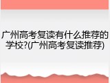 广州高考复读有什么推荐的学校?(广州高考复读推荐)