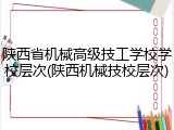 陕西省机械高级技工学校学校层次(陕西机械技校层次)