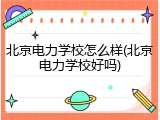 北京电力学校怎么样(北京电力学校好吗)