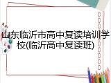 山东临沂市高中复读培训学校(临沂高中复读班)