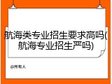 航海类专业招生要求高吗(航海专业招生严吗)