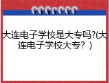 大连电子学校是大专吗?(大连电子学校大专？)
