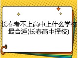 长春考不上高中上什么学校最合适(长春高中择校)