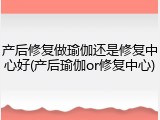 产后修复做瑜伽还是修复中心好(产后瑜伽or修复中心)