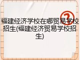 福建经济学校在哪贸易学校招生(福建经济贸易学校招生)