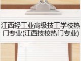 江西轻工业高级技工学校热门专业(江西技校热门专业)