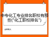 中专化工专业排名职校有那些("化工职校排名")