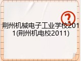 荆州机械电子工业学校2011(荆州机电校2011)