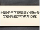 问题少年学校培训心得体会总结(问题少年教育心得)