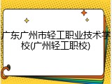 广东广州市轻工职业技术学校(广州轻工职校)