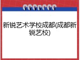 新锐艺术学校成都(成都新锐艺校)