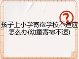孩子上小学寄宿学校不适应怎么办(幼童寄宿不适)