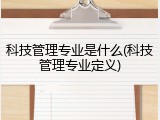 科技管理专业是什么(科技管理专业定义)