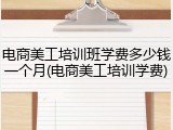 电商美工培训班学费多少钱一个月(电商美工培训学费)