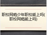 职校网瘾少年职校能上吗(职校网瘾能上吗)