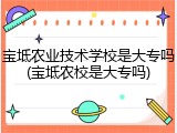 宝坻农业技术学校是大专吗(宝坻农校是大专吗)