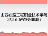 山西铁路工程职业技术学院地址(山西铁院地址)