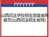 山西司法学校招生简章官网首页(山西司法招生官网)