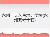 永州十大艺考培训学校(永州艺考十强)