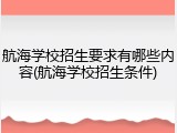 航海学校招生要求有哪些内容(航海学校招生条件)