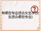 有哪些专业适合女生学(女生适合哪些专业)