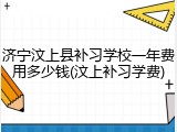 济宁汶上县补习学校一年费用多少钱(汶上补习学费)